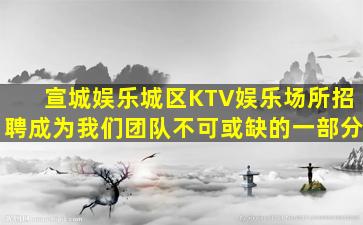 宣城娱乐城区KTV娱乐场所招聘成为我们团队不可或缺的一部分